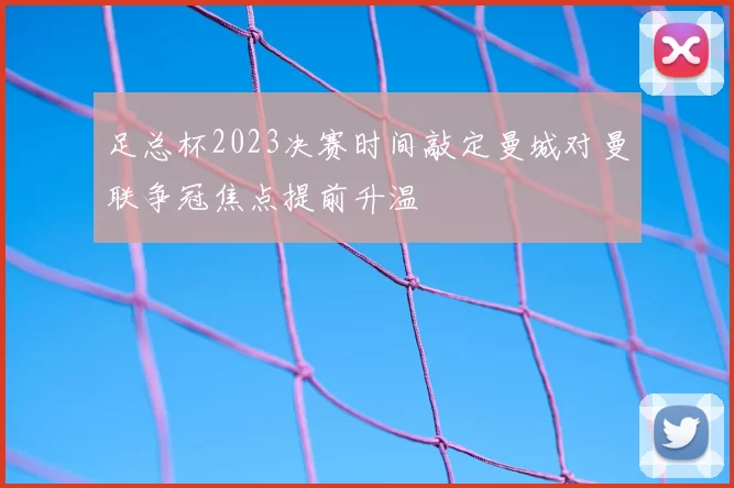 足总杯2023决赛时间敲定曼城对曼联争冠焦点提前升温
