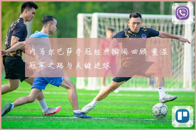 内马尔巴萨夺冠经典瞬间回顾 重温冠军之路与关键进球