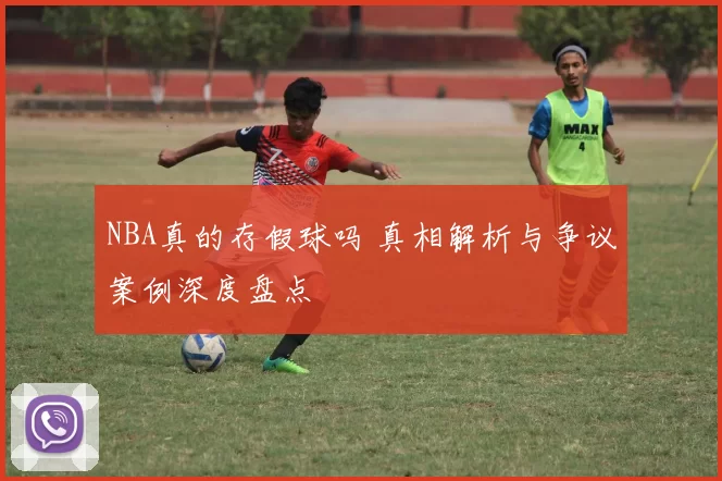 NBA真的存假球吗 真相解析与争议案例深度盘点