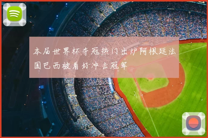 本届世界杯夺冠热门出炉阿根廷法国巴西被看好冲击冠军