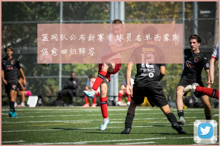 篮网队公布新赛季球员名单西蒙斯伤愈回归阵容