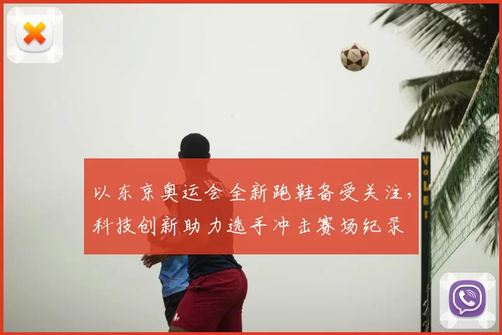 以东京奥运会全新跑鞋备受关注，科技创新助力选手冲击赛场纪录