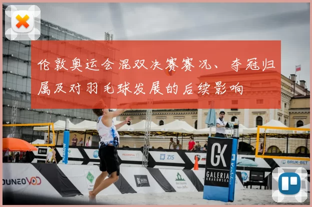 伦敦奥运会混双决赛赛况、夺冠归属及对羽毛球发展的后续影响