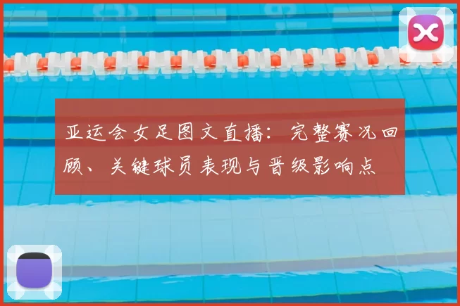 亚运会女足图文直播:完整赛况回顾、关键球员表现与晋级影响点