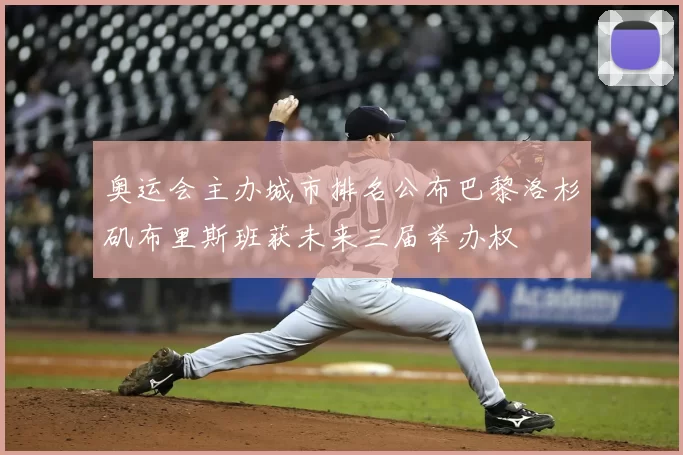 奥运会主办城市排名公布巴黎洛杉矶布里斯班获未来三届举办权