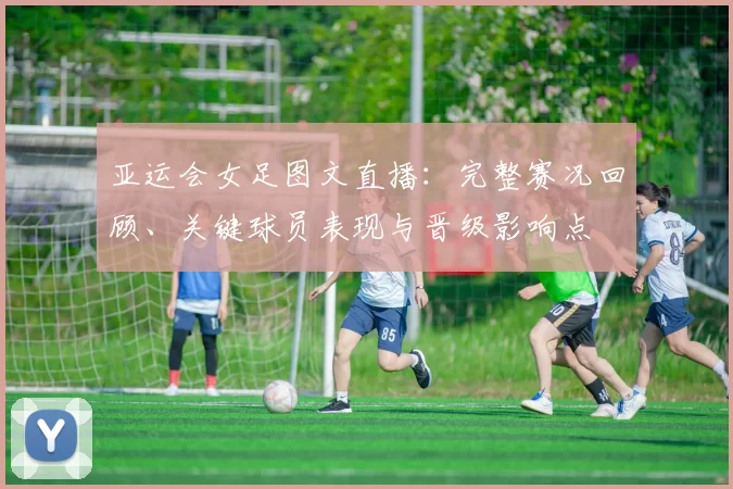 亚运会女足图文直播:完整赛况回顾、关键球员表现与晋级影响点