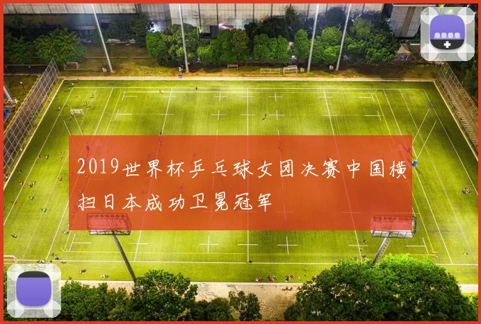 2019世界杯乒乓球女团决赛中国横扫日本成功卫冕冠军