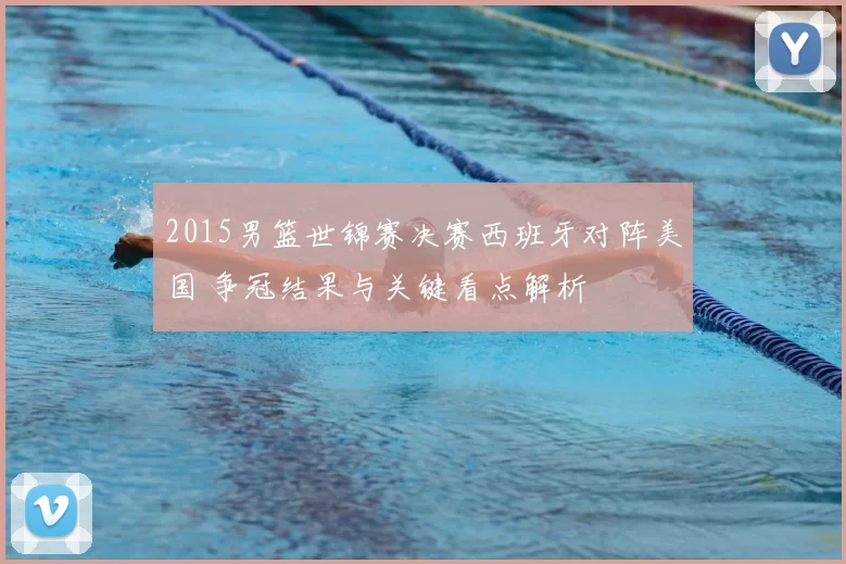 2015男篮世锦赛决赛西班牙对阵美国 争冠结果与关键看点解析