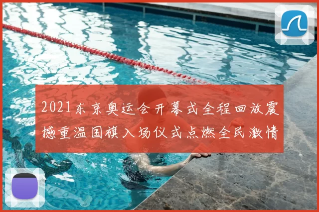 2021东京奥运会开幕式全程回放震撼重温国旗入场仪式点燃全民激情