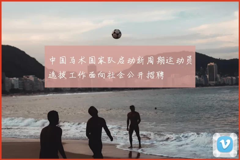 中国马术国家队启动新周期运动员选拔工作面向社会公开招聘