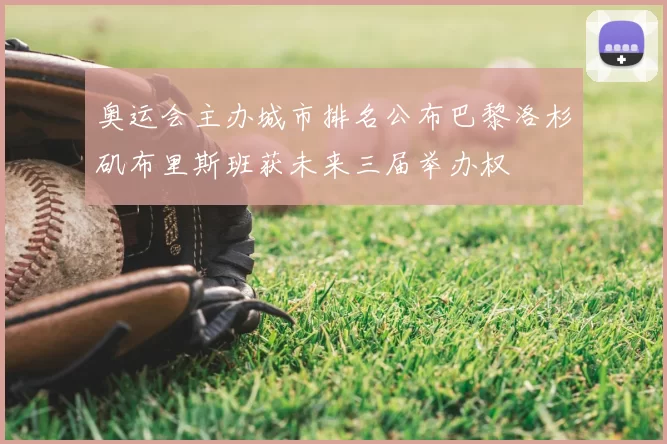 奥运会主办城市排名公布巴黎洛杉矶布里斯班获未来三届举办权