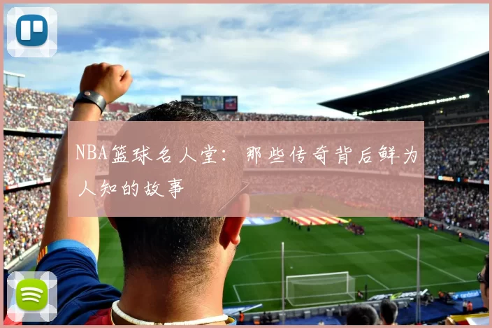 NBA篮球名人堂：那些传奇背后鲜为人知的故事