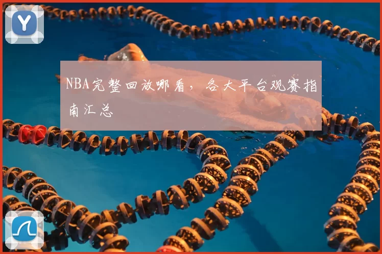 NBA完整回放哪看,各大平台观赛指南汇总