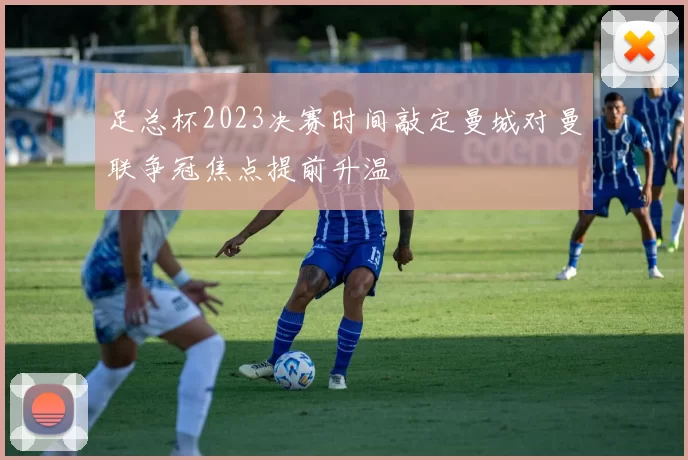 足总杯2023决赛时间敲定曼城对曼联争冠焦点提前升温