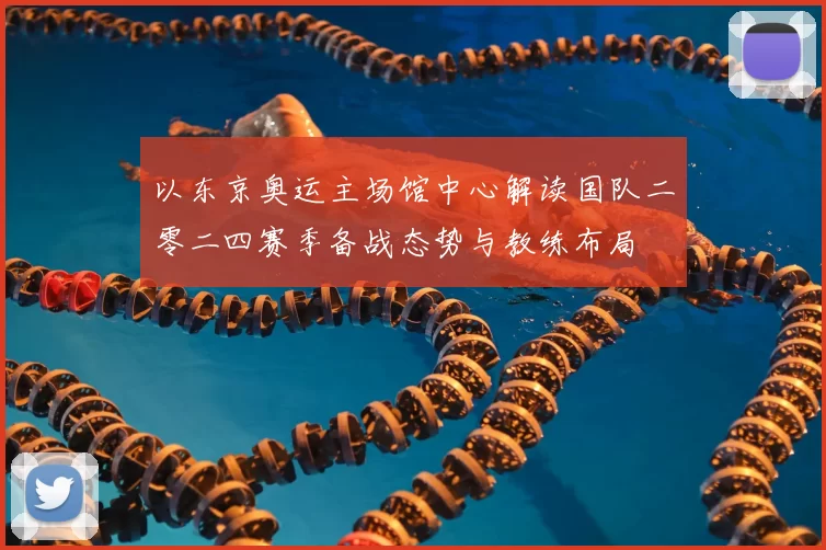 以东京奥运主场馆中心解读国队二零二四赛季备战态势与教练布局