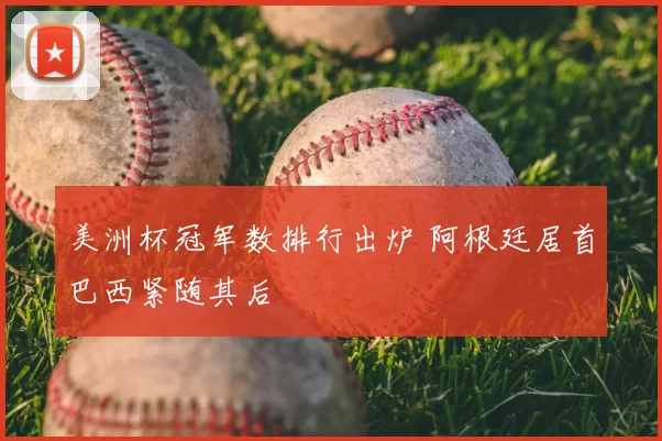 美洲杯冠军数排行出炉 阿根廷居首巴西紧随其后