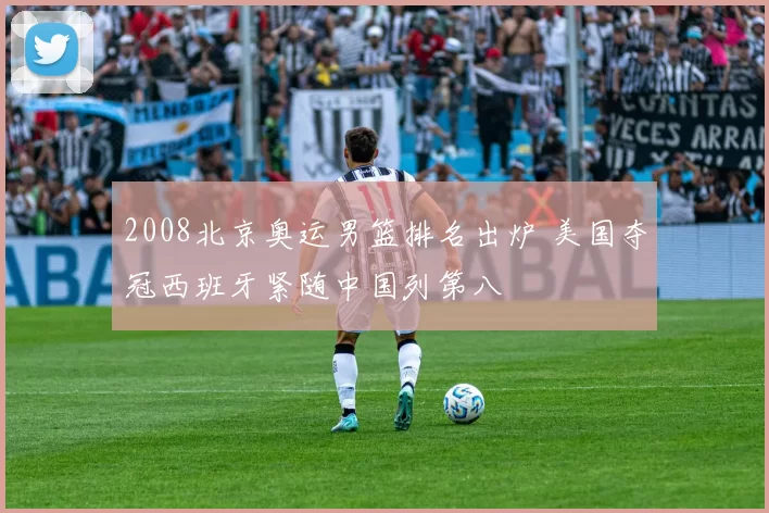 2008北京奥运男篮排名出炉 美国夺冠西班牙紧随中国列第八