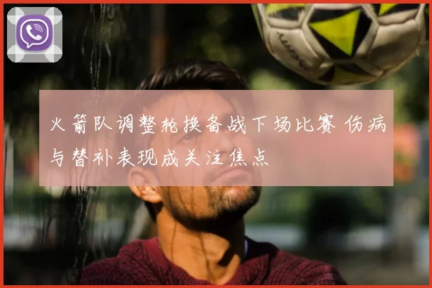 火箭队调整轮换备战下场比赛 伤病与替补表现成关注焦点