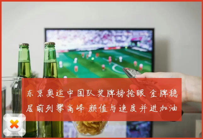 东京奥运中国队奖牌榜抢眼 金牌稳居前列攀高峰 颜值与速度并进加油