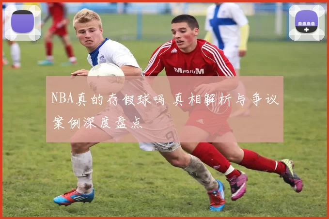 NBA真的存假球吗 真相解析与争议案例深度盘点