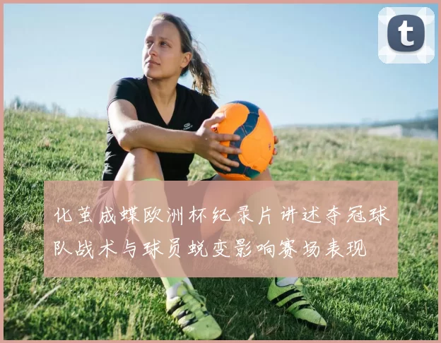 化茧成蝶欧洲杯纪录片讲述夺冠球队战术与球员蜕变影响赛场表现