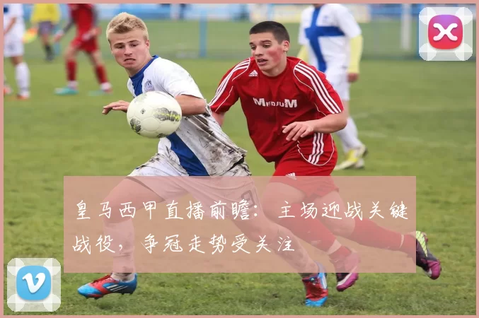 皇马西甲直播前瞻：主场迎战关键战役，争冠走势受关注