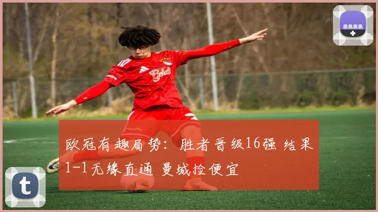 欧冠有趣局势：胜者晋级16强 结果1-1无缘直通 曼城捡便宜