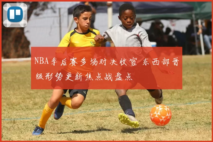 NBA季后赛多场对决收官 东西部晋级形势更新焦点战盘点