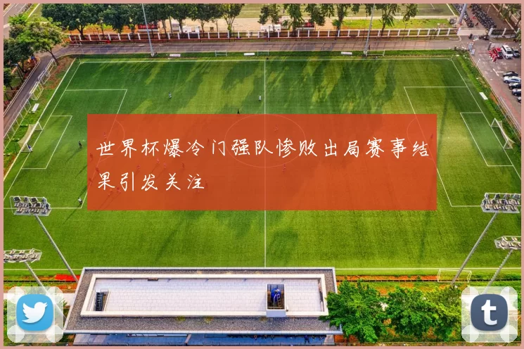 世界杯爆冷门强队惨败出局赛事结果引发关注