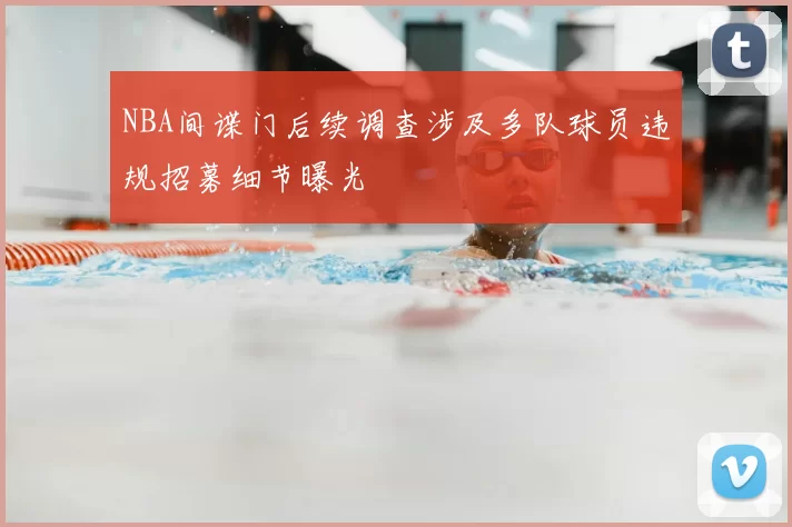 NBA间谍门后续调查涉及多队球员违规招募细节曝光