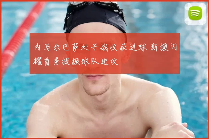 内马尔巴萨处子战收获进球 新援闪耀首秀提振球队进攻