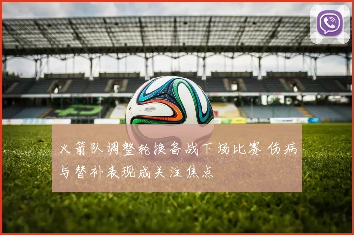 火箭队调整轮换备战下场比赛 伤病与替补表现成关注焦点