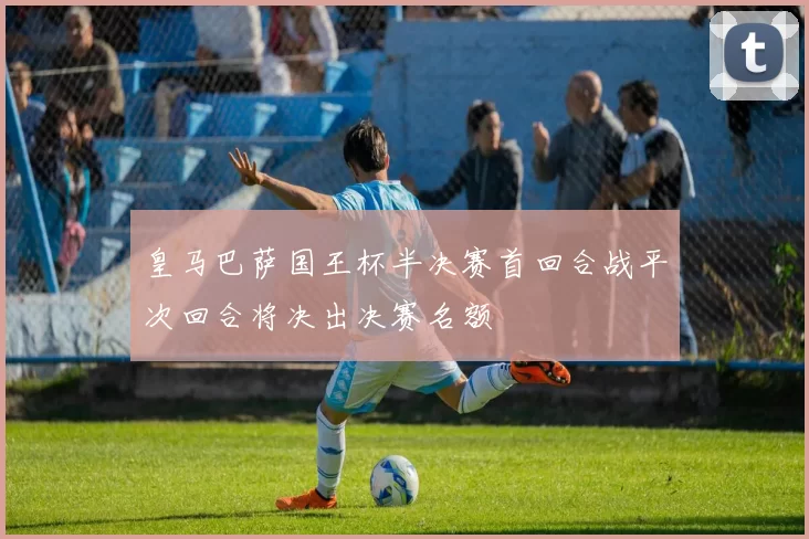 皇马巴萨国王杯半决赛首回合战平次回合将决出决赛名额