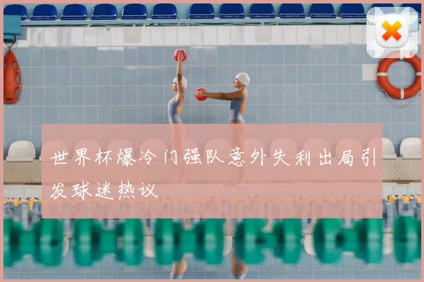 世界杯爆冷门强队意外失利出局引发球迷热议