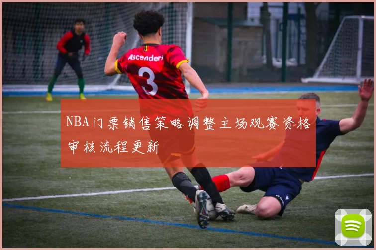 NBA门票销售策略调整主场观赛资格审核流程更新