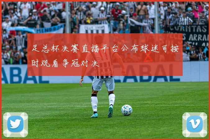 足总杯决赛直播平台公布球迷可按时观看争冠对决