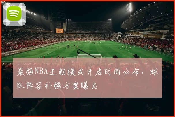 最强NBA王朝模式开启时间公布,球队阵容补强方案曝光