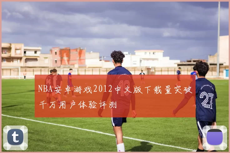 NBA安卓游戏2012中文版下载量突破千万用户体验评测