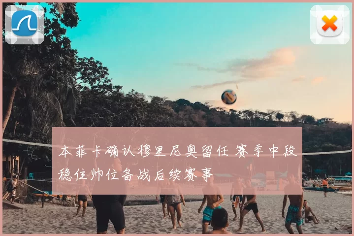 本菲卡确认穆里尼奥留任 赛季中段稳住帅位备战后续赛事