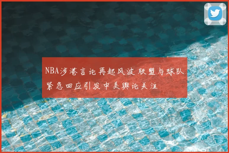 NBA涉港言论再起风波 联盟与球队紧急回应引发中美舆论关注