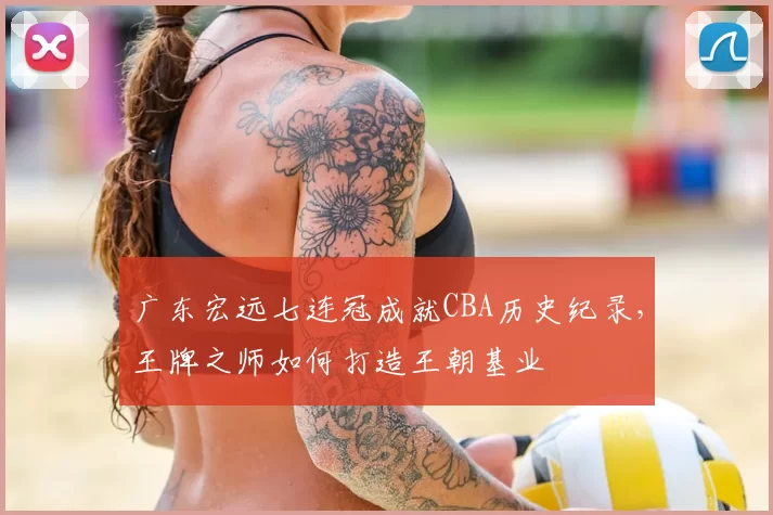 广东宏远七连冠成就CBA历史纪录，王牌之师如何打造王朝基业