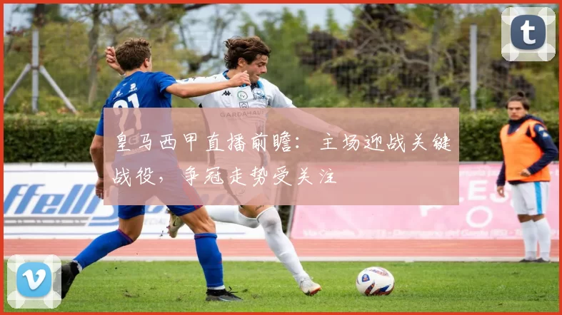 皇马西甲直播前瞻：主场迎战关键战役，争冠走势受关注