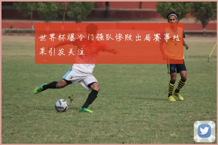 世界杯爆冷门强队惨败出局赛事结果引发关注