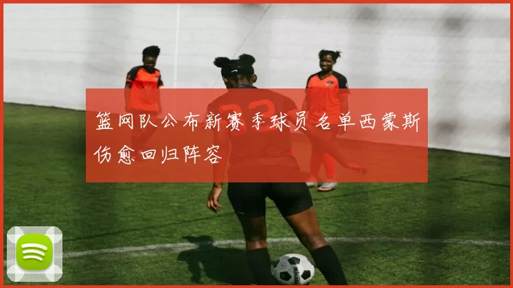 篮网队公布新赛季球员名单西蒙斯伤愈回归阵容