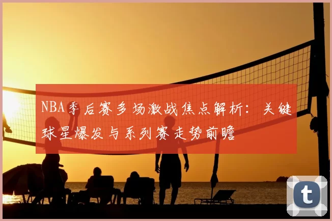 NBA季后赛多场激战焦点解析：关键球星爆发与系列赛走势前瞻