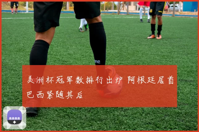 美洲杯冠军数排行出炉 阿根廷居首巴西紧随其后