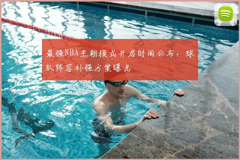最强NBA王朝模式开启时间公布,球队阵容补强方案曝光