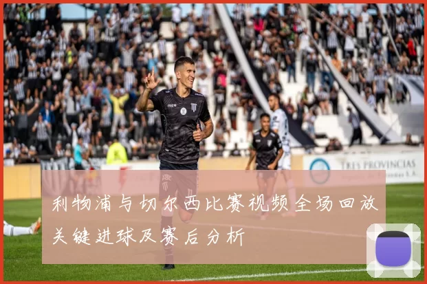 利物浦与切尔西比赛视频全场回放关键进球及赛后分析