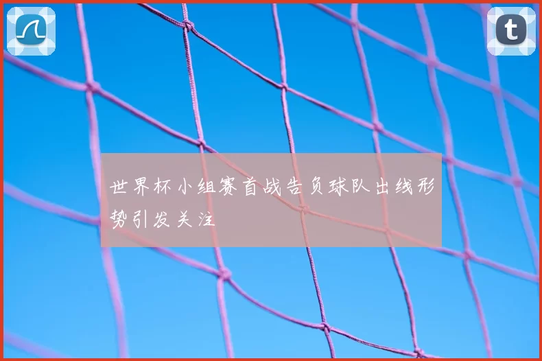 世界杯小组赛首战告负球队出线形势引发关注