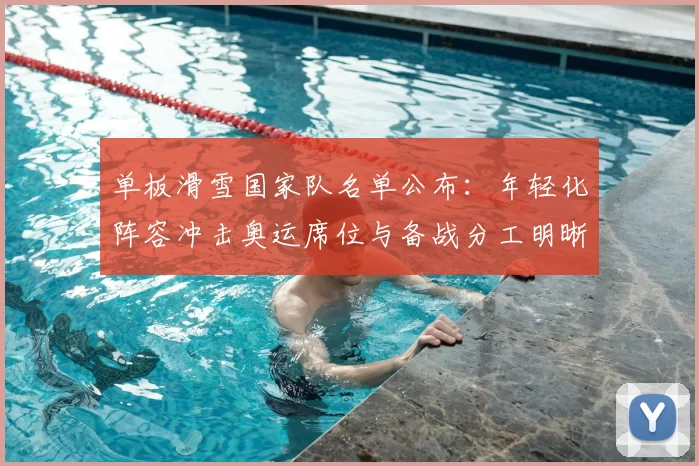 单板滑雪国家队名单公布:年轻化阵容冲击奥运席位与备战分工明晰